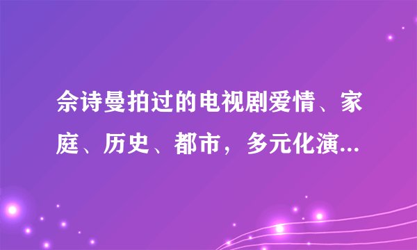 佘诗曼拍过的电视剧爱情、家庭、历史、都市，多元化演绎女性魅力