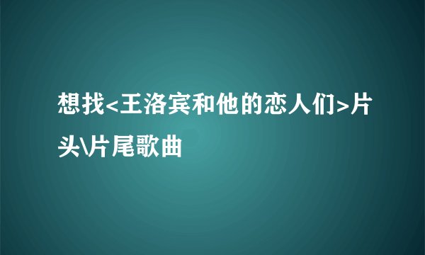 想找<王洛宾和他的恋人们>片头\片尾歌曲