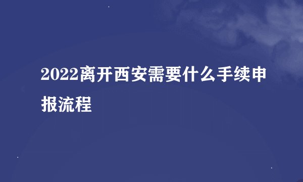 2022离开西安需要什么手续申报流程