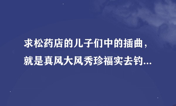 求松药店的儿子们中的插曲，就是真风大风秀珍福实去钓鱼的时候，大风边弹吉他边唱的那首歌叫什么名字。
