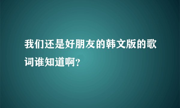 我们还是好朋友的韩文版的歌词谁知道啊？