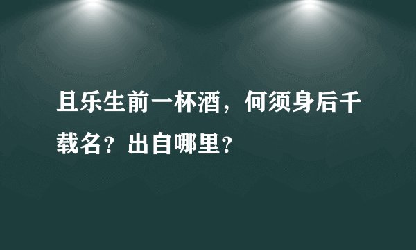 且乐生前一杯酒，何须身后千载名？出自哪里？