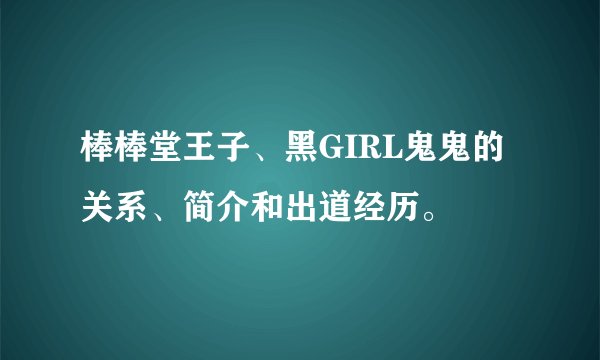 棒棒堂王子、黑GIRL鬼鬼的关系、简介和出道经历。