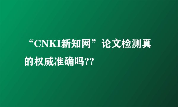 “CNKI新知网”论文检测真的权威准确吗??