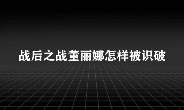 战后之战董丽娜怎样被识破