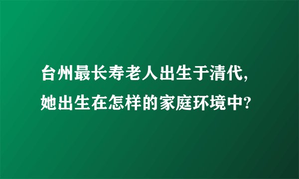 台州最长寿老人出生于清代,她出生在怎样的家庭环境中?