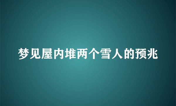 梦见屋内堆两个雪人的预兆
