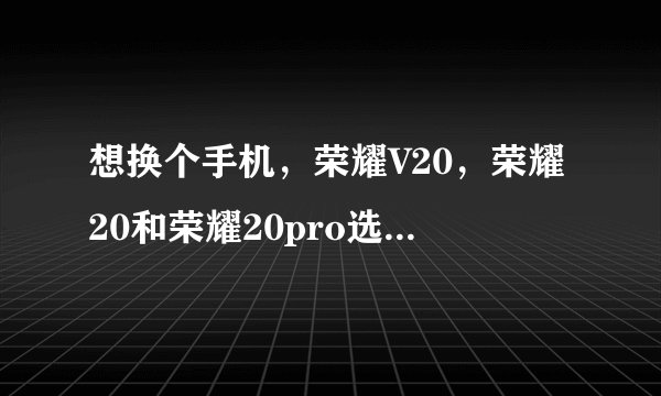 想换个手机，荣耀V20，荣耀20和荣耀20pro选哪个比较好？