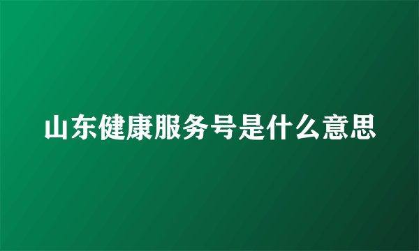 山东健康服务号是什么意思