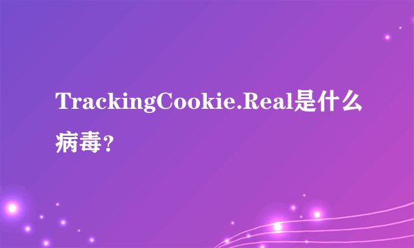 TrackingCookie.Real是什么病毒？