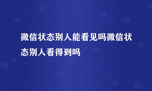 微信状态别人能看见吗微信状态别人看得到吗
