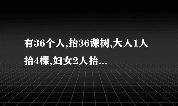 有36个人,抬36课树,大人1人抬4棵,妇女2人抬2棵,儿童4人抬1棵,请问,大人，妇女，儿童，