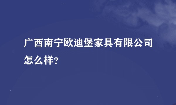 广西南宁欧迪堡家具有限公司怎么样？