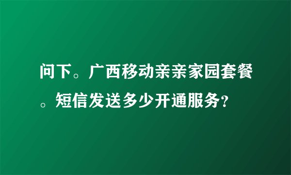 问下。广西移动亲亲家园套餐。短信发送多少开通服务？