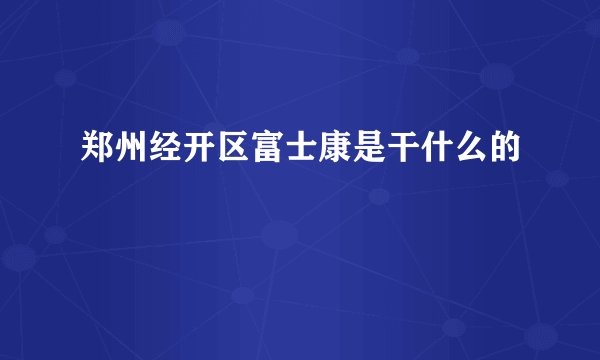郑州经开区富士康是干什么的
