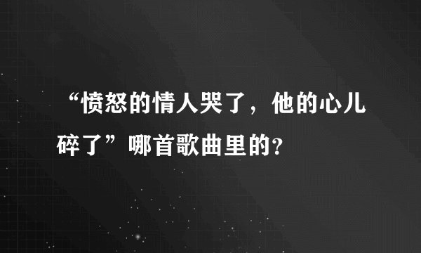 “愤怒的情人哭了，他的心儿碎了”哪首歌曲里的？