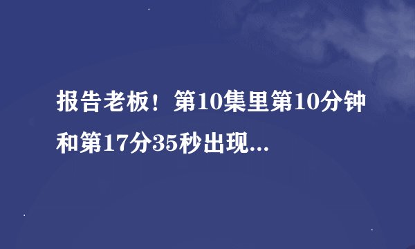 报告老板！第10集里第10分钟和第17分35秒出现的2首歌曲叫什么名字吗？好评！！！！！