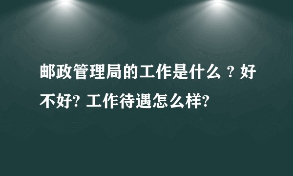 邮政管理局的工作是什么 ? 好不好? 工作待遇怎么样?