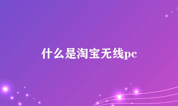 什么是淘宝无线pc