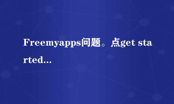 Freemyapps问题。点get started很多遍，只是安装完插件返回到这个网站，这是怎么回