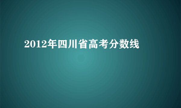 2012年四川省高考分数线