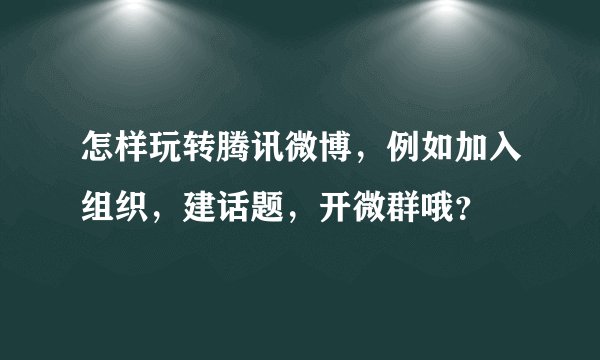 怎样玩转腾讯微博，例如加入组织，建话题，开微群哦？