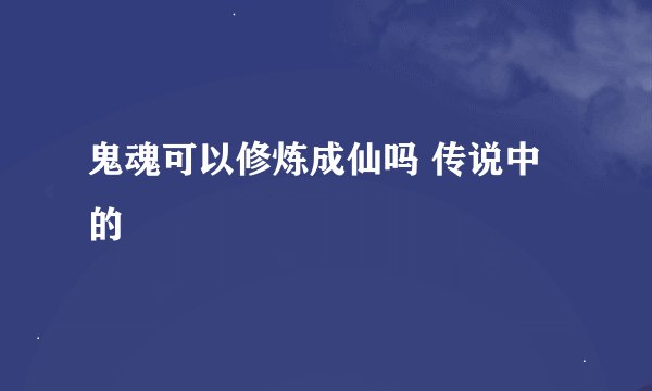 鬼魂可以修炼成仙吗 传说中的