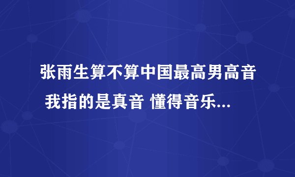 张雨生算不算中国最高男高音 我指的是真音 懂得音乐的朋友回答一下 谢谢