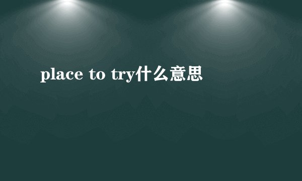 place to try什么意思
