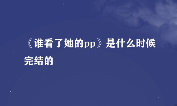 《谁看了她的pp》是什么时候完结的