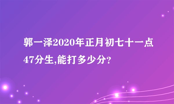 郭一泽2020年正月初七十一点47分生,能打多少分？
