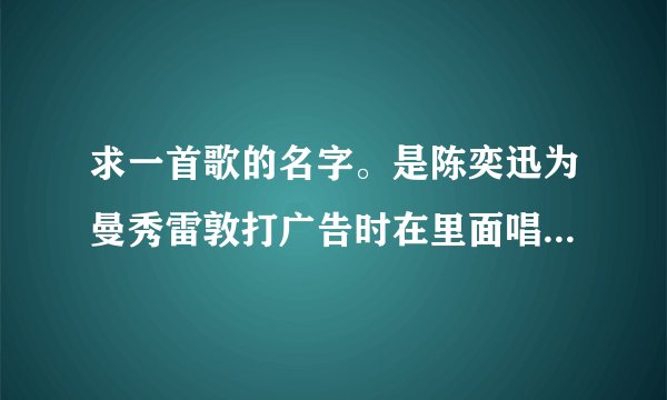 求一首歌的名字。是陈奕迅为曼秀雷敦打广告时在里面唱的一首英文歌，歌词好像是：l want kiss you ever...