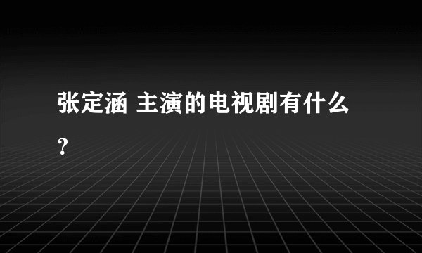 张定涵 主演的电视剧有什么？