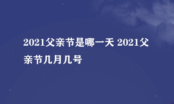 2021父亲节是哪一天 2021父亲节几月几号