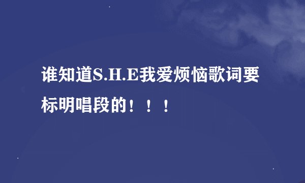 谁知道S.H.E我爱烦恼歌词要标明唱段的！！！