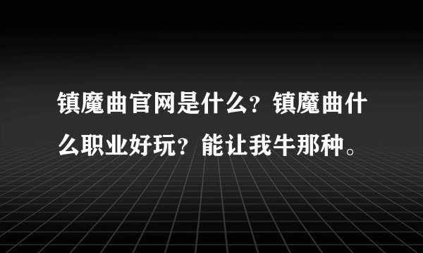 镇魔曲官网是什么？镇魔曲什么职业好玩？能让我牛那种。