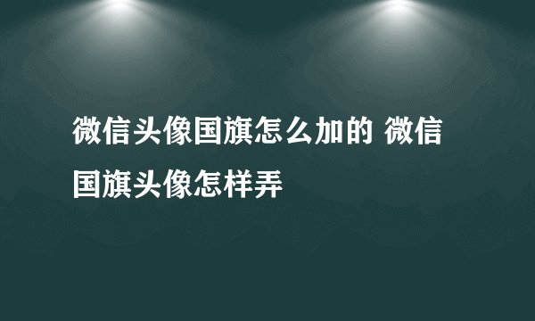 微信头像国旗怎么加的 微信国旗头像怎样弄