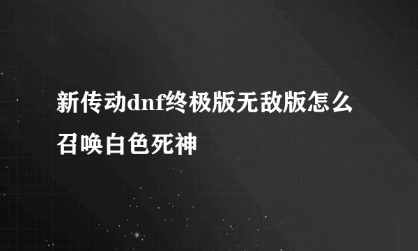 新传动dnf终极版无敌版怎么召唤白色死神