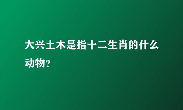 大兴土木是指十二生肖的什么动物？