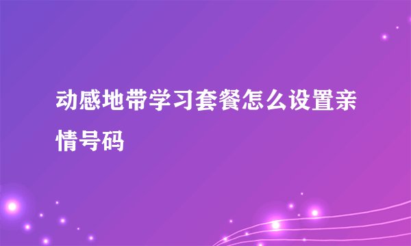 动感地带学习套餐怎么设置亲情号码