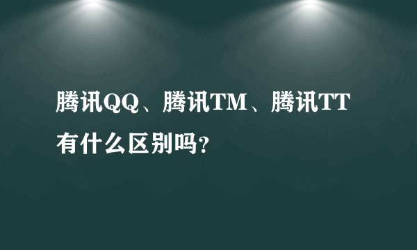 腾讯QQ、腾讯TM、腾讯TT有什么区别吗？