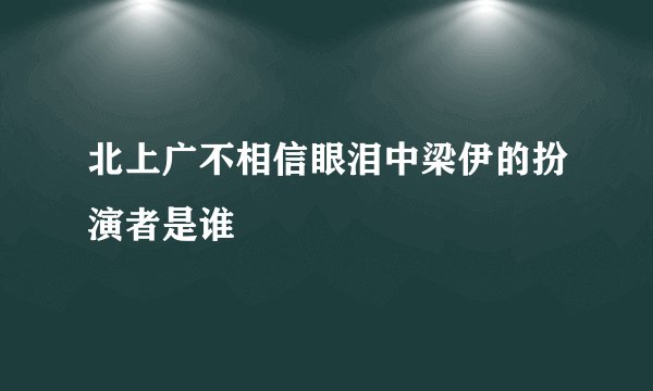 北上广不相信眼泪中梁伊的扮演者是谁