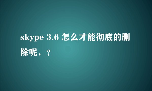 skype 3.6 怎么才能彻底的删除呢，？