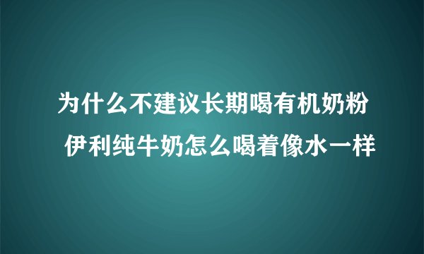 为什么不建议长期喝有机奶粉 伊利纯牛奶怎么喝着像水一样