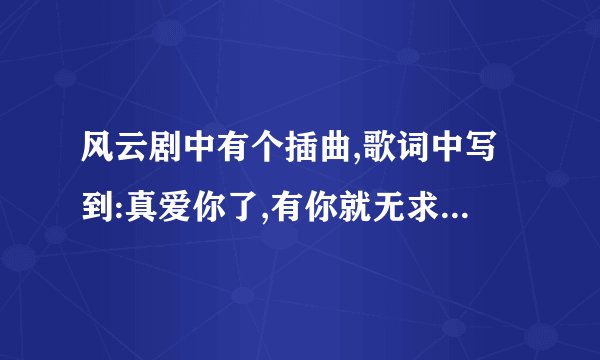 风云剧中有个插曲,歌词中写到:真爱你了,有你就无求了,若还有舍不得,就是与你分割,这首歌的歌名叫什么?