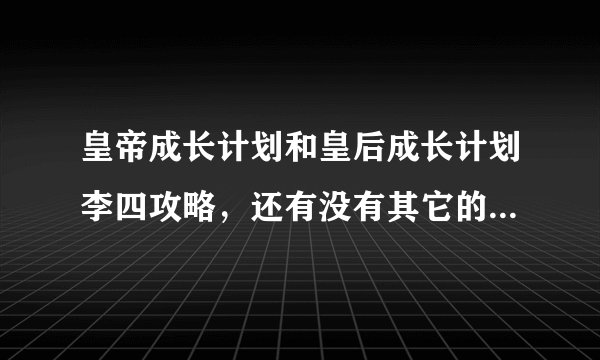 皇帝成长计划和皇后成长计划李四攻略，还有没有其它的成长类游戏，请推荐一下，美少女、巨星我都玩了