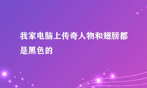 我家电脑上传奇人物和翅膀都是黑色的