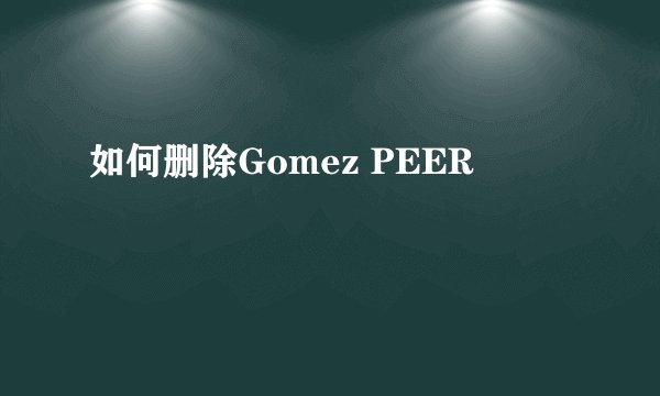 如何删除Gomez PEER