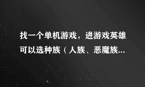 找一个单机游戏，进游戏英雄可以选种族（人族、恶魔族等）和职业（圣骑士，商人等），还有可以给英雄刷属