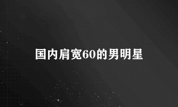 国内肩宽60的男明星